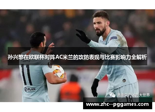 孙兴慜在欧联杯对阵AC米兰的攻防表现与比赛影响力全解析