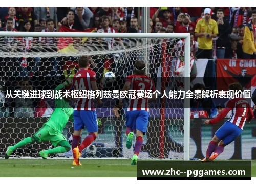 从关键进球到战术枢纽格列兹曼欧冠赛场个人能力全景解析表现价值