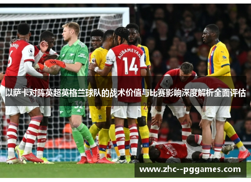 以萨卡对阵英超英格兰球队的战术价值与比赛影响深度解析全面评估