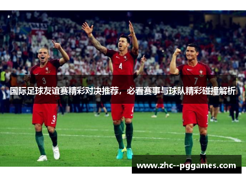 国际足球友谊赛精彩对决推荐，必看赛事与球队精彩碰撞解析