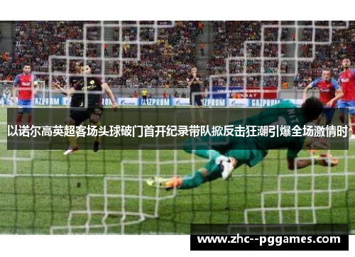 以诺尔高英超客场头球破门首开纪录带队掀反击狂潮引爆全场激情时