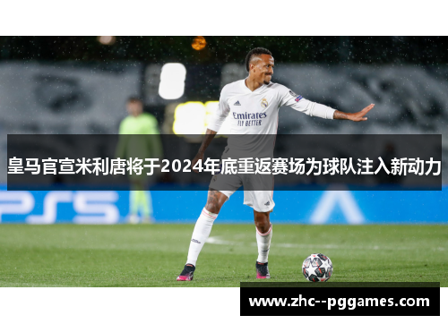皇马官宣米利唐将于2024年底重返赛场为球队注入新动力