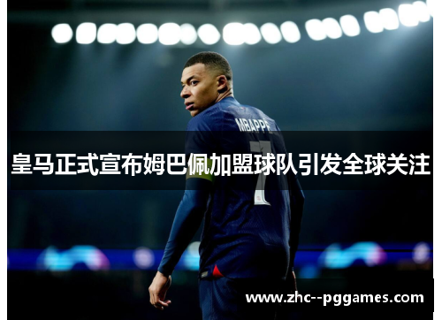 皇马正式宣布姆巴佩加盟球队引发全球关注