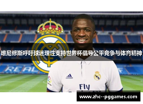 维尼修斯呼吁球迷理性支持世界杯倡导公平竞争与体育精神