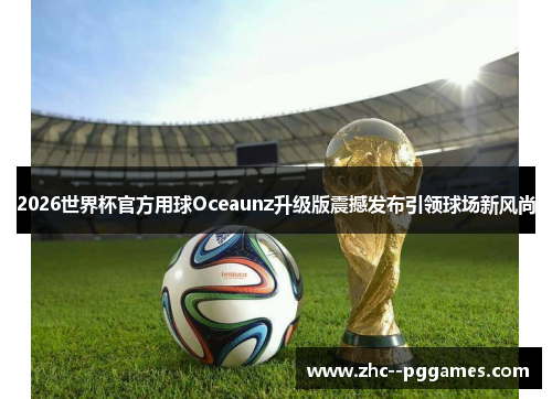 2026世界杯官方用球Oceaunz升级版震撼发布引领球场新风尚 2026世界杯官方用球Oceaunz升级版震撼发布引领球场新风尚