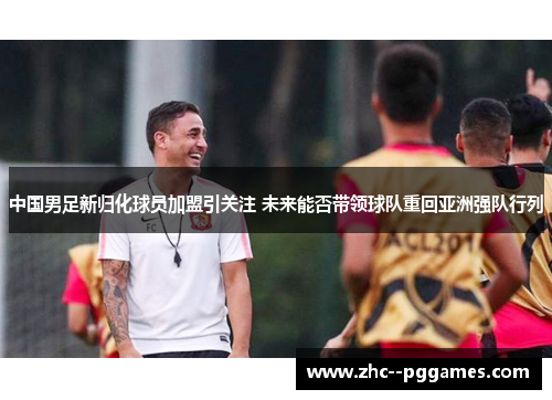中国男足新归化球员加盟引关注 未来能否带领球队重回亚洲强队行列 中国男足新归化球员加盟引关注 未来能否带领球队重回亚洲强队行列
