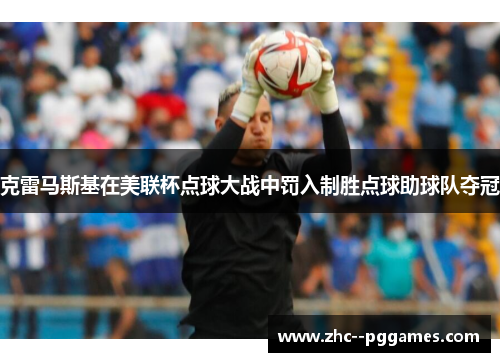 克雷马斯基在美联杯点球大战中罚入制胜点球助球队夺冠 克雷马斯基在美联杯点球大战中罚入制胜点球助球队夺冠