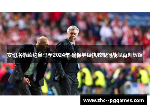 安切洛蒂续约皇马至2024年 确保继续执教银河战舰再创辉煌