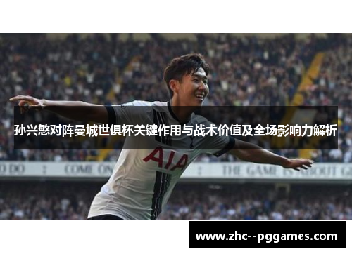 孙兴慜对阵曼城世俱杯关键作用与战术价值及全场影响力解析 孙兴慜对阵曼城世俱杯关键作用与战术价值及全场影响力解析