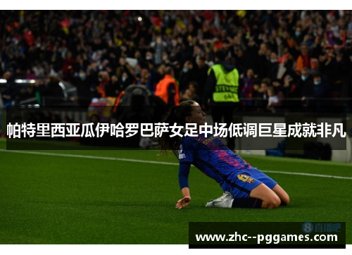 帕特里西亚瓜伊哈罗巴萨女足中场低调巨星成就非凡