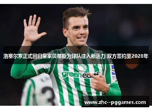 洛塞尔索正式回归皇家贝蒂斯为球队注入新活力 双方签约至2028年