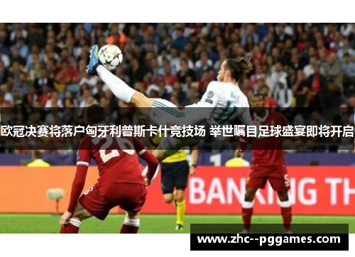 欧冠决赛将落户匈牙利普斯卡什竞技场 举世瞩目足球盛宴即将开启