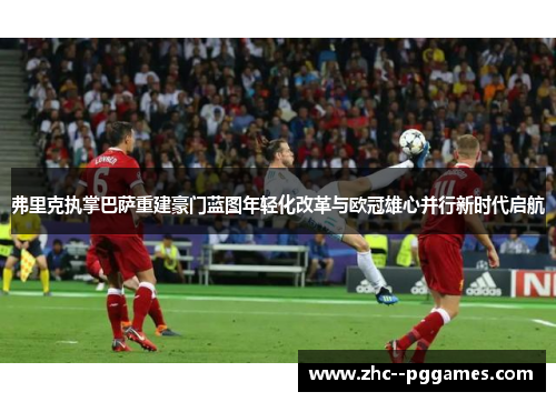 弗里克执掌巴萨重建豪门蓝图年轻化改革与欧冠雄心并行新时代启航