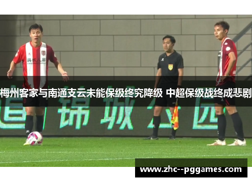 梅州客家与南通支云未能保级终究降级 中超保级战终成悲剧 梅州客家与南通支云未能保级终究降级 中超保级战终成悲剧