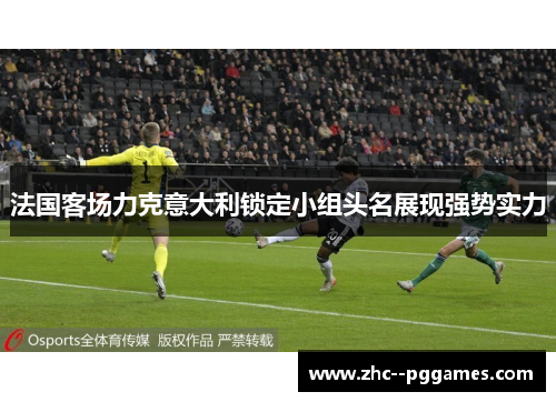 法国客场力克意大利锁定小组头名展现强势实力 法国客场力克意大利锁定小组头名展现强势实力