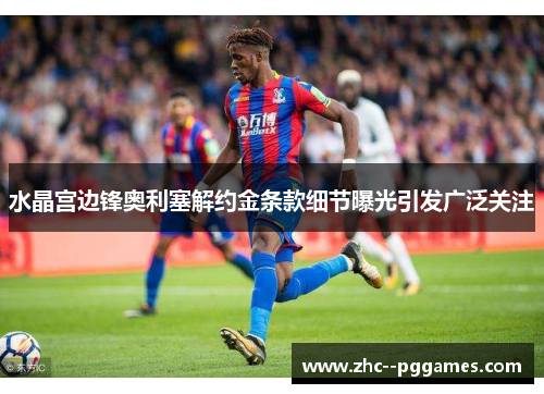 水晶宫边锋奥利塞解约金条款细节曝光引发广泛关注