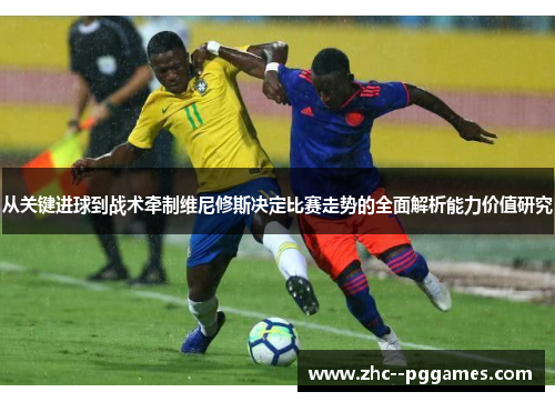 从关键进球到战术牵制维尼修斯决定比赛走势的全面解析能力价值研究 从关键进球到战术牵制维尼修斯决定比赛走势的全面解析能力价值研究