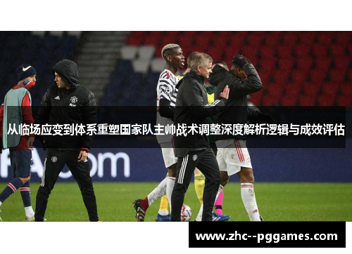 从临场应变到体系重塑国家队主帅战术调整深度解析逻辑与成效评估