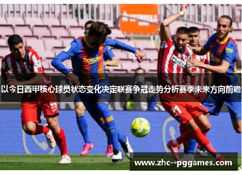 以今日西甲核心球员状态变化决定联赛争冠走势分析赛季未来方向前瞻