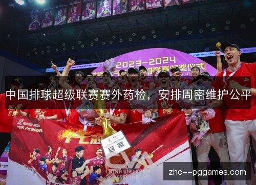 中国排球超级联赛赛外药检,安排周密维护公平 中国排球超级联赛赛外药检,安排周密维护公平
