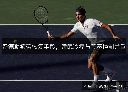 费德勒疲劳恢复手段,睡眠冷疗与节奏控制并重 费德勒疲劳恢复手段,睡眠冷疗与节奏控制并重